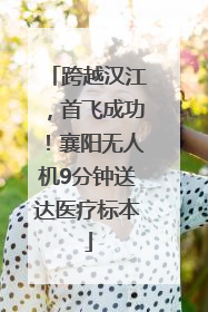 跨越汉江，首飞成功！襄阳无人机9分钟送达医疗标本